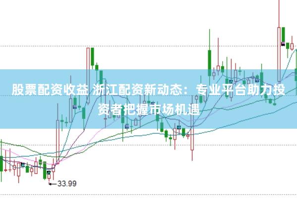 股票配资收益 浙江配资新动态：专业平台助力投资者把握市场机遇