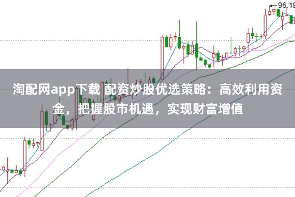 淘配网app下载 配资炒股优选策略：高效利用资金，把握股市机遇，实现财富增值
