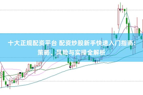 十大正规配资平台 配资炒股新手快速入门指南：策略、风险与实操全解析