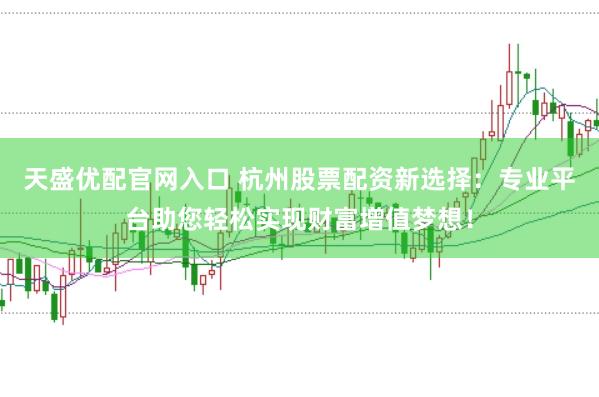 天盛优配官网入口 杭州股票配资新选择：专业平台助您轻松实现财富增值梦想！