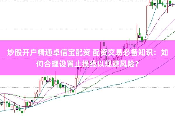 炒股开户精通卓信宝配资 配资交易必备知识：如何合理设置止损线以规避风险？
