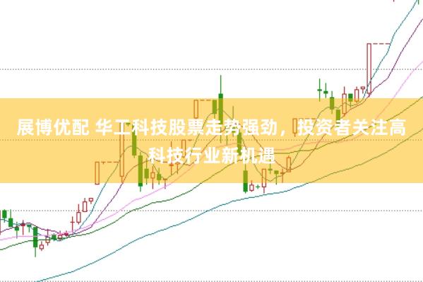 展博优配 华工科技股票走势强劲，投资者关注高科技行业新机遇