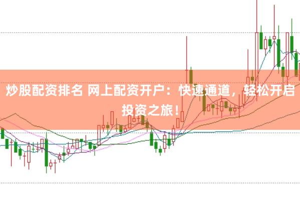 炒股配资排名 网上配资开户：快速通道，轻松开启投资之旅！