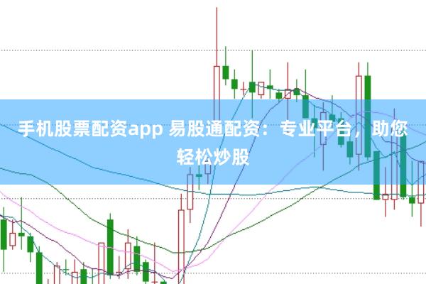 手机股票配资app 易股通配资：专业平台，助您轻松炒股