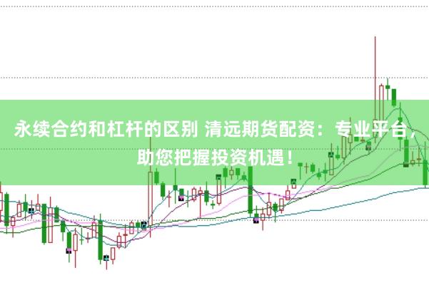 永续合约和杠杆的区别 清远期货配资：专业平台，助您把握投资机遇！