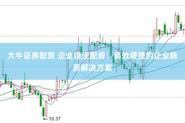 大牛证券配资 企业信使配资：高效便捷的企业融资解决方案