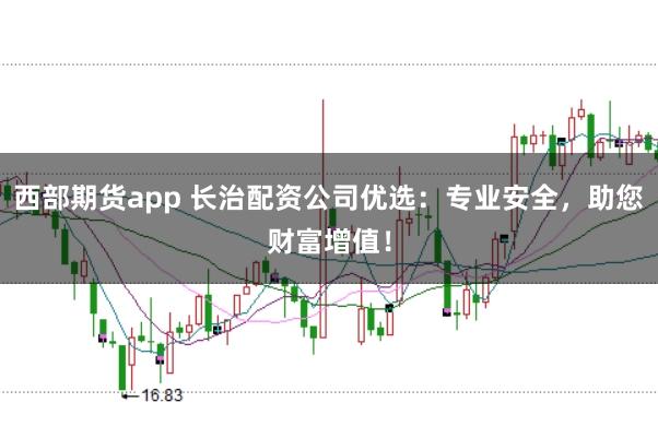 西部期货app 长治配资公司优选：专业安全，助您财富增值！