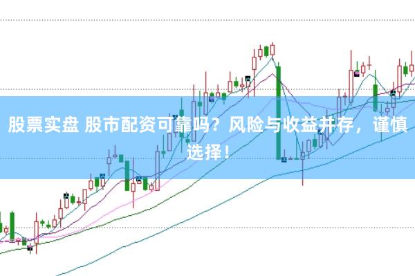 股票实盘 股市配资可靠吗？风险与收益并存，谨慎选择！