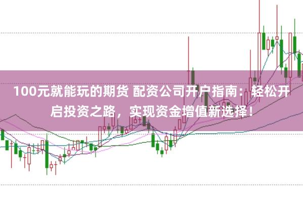 100元就能玩的期货 配资公司开户指南：轻松开启投资之路，实现资金增值新选择！