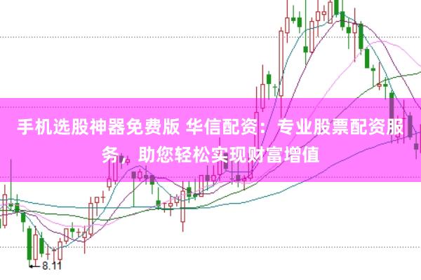 手机选股神器免费版 华信配资：专业股票配资服务，助您轻松实现财富增值