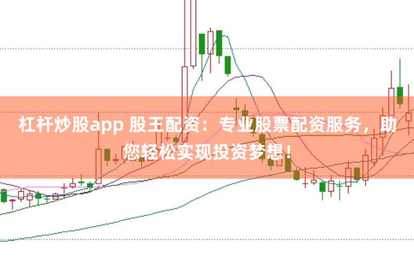 杠杆炒股app 股王配资：专业股票配资服务，助您轻松实现投资梦想！