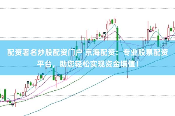 配资著名炒股配资门户 京海配资：专业股票配资平台，助您轻松实现资金增值！