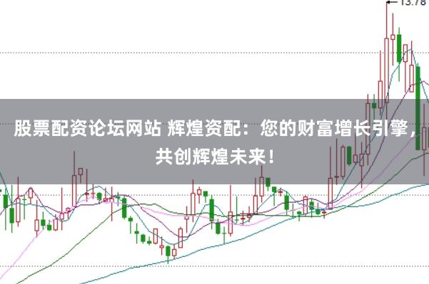 股票配资论坛网站 辉煌资配：您的财富增长引擎，共创辉煌未来！