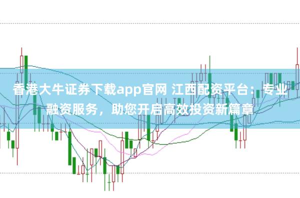 香港大牛证券下载app官网 江西配资平台：专业融资服务，助您开启高效投资新篇章