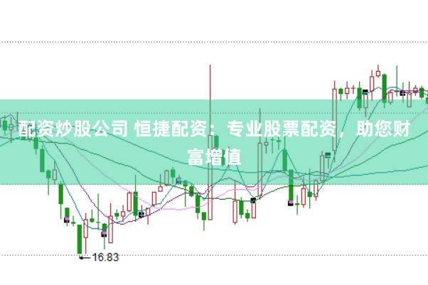 配资炒股公司 恒捷配资：专业股票配资，助您财富增值