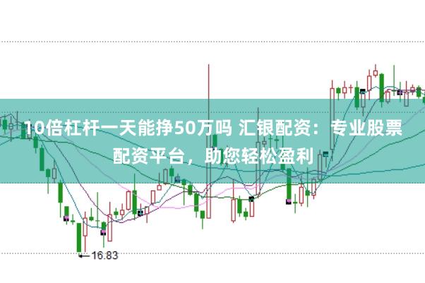 10倍杠杆一天能挣50万吗 汇银配资：专业股票配资平台，助您轻松盈利