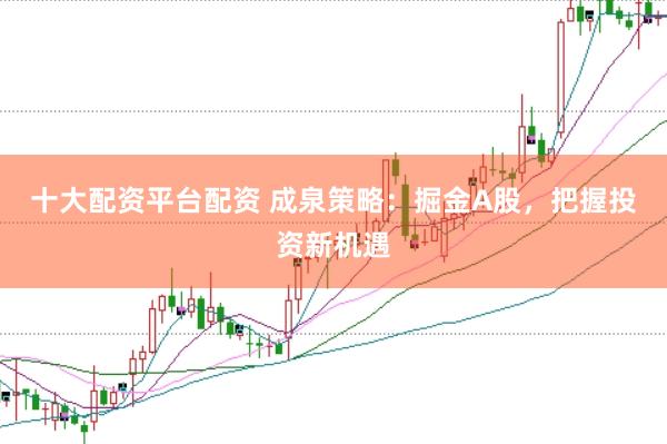 十大配资平台配资 成泉策略：掘金A股，把握投资新机遇