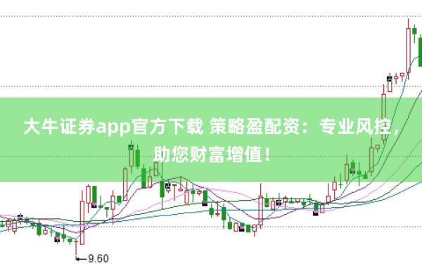 大牛证券app官方下载 策略盈配资：专业风控，助您财富增值！
