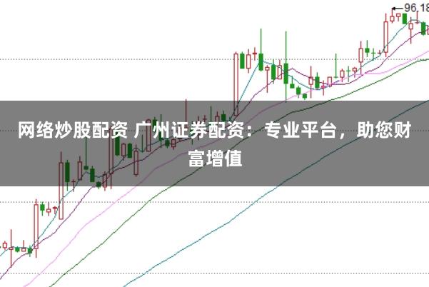 网络炒股配资 广州证券配资：专业平台，助您财富增值