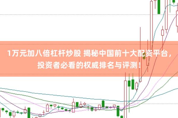 1万元加八倍杠杆炒股 揭秘中国前十大配资平台，投资者必看的权威排名与评测！