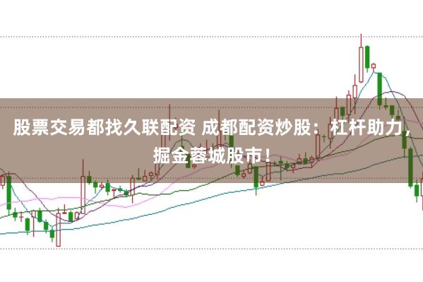 股票交易都找久联配资 成都配资炒股：杠杆助力，掘金蓉城股市！