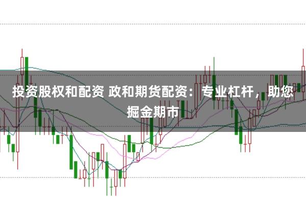 投资股权和配资 政和期货配资：专业杠杆，助您掘金期市
