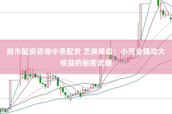 股市配资咨询中承配资 芝麻操盘：小资金撬动大收益的秘密武器