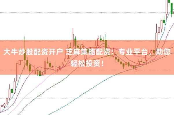 大牛炒股配资开户 芝麻策略配资：专业平台，助您轻松投资！