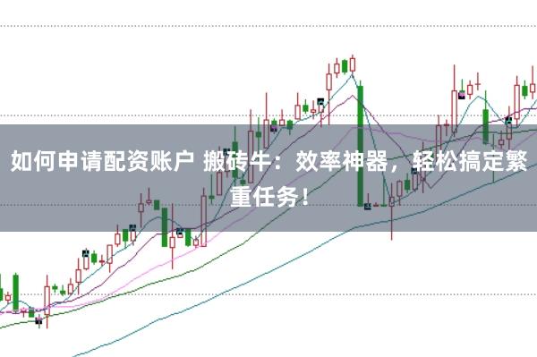 如何申请配资账户 搬砖牛：效率神器，轻松搞定繁重任务！