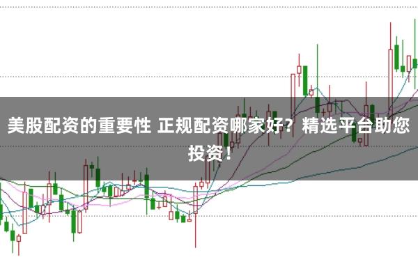 美股配资的重要性 正规配资哪家好？精选平台助您投资！