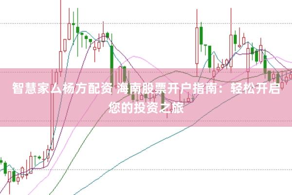 智慧家厶杨方配资 海南股票开户指南：轻松开启您的投资之旅