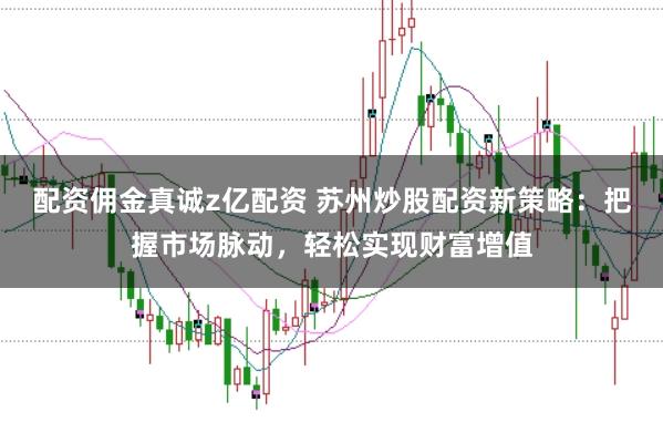 配资佣金真诚z亿配资 苏州炒股配资新策略：把握市场脉动，轻松实现财富增值