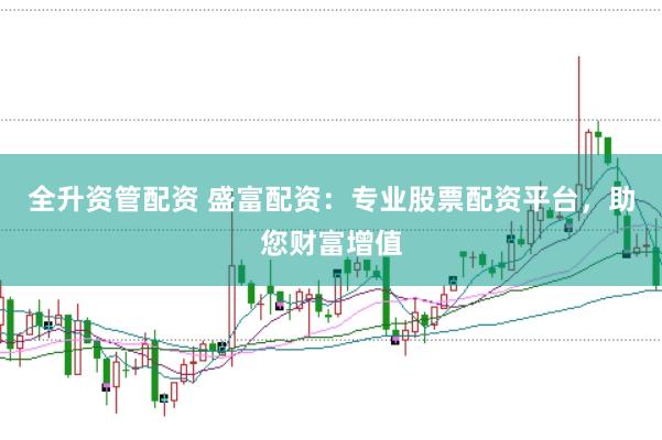 全升资管配资 盛富配资：专业股票配资平台，助您财富增值