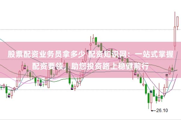 股票配资业务员拿多少 配资知识网：一站式掌握配资要领，助您投资路上稳健前行