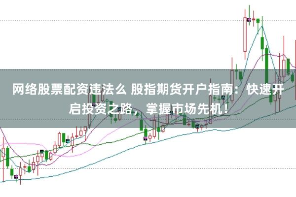 网络股票配资违法么 股指期货开户指南：快速开启投资之路，掌握市场先机！