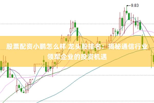 股票配资小鹏怎么样 龙头股排名：揭秘通信行业领军企业的投资机遇