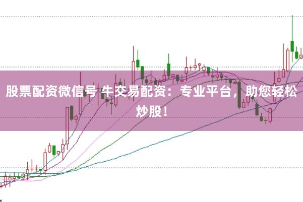 股票配资微信号 牛交易配资：专业平台，助您轻松炒股！