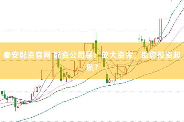 秦安配资官网 配资公司是：放大资金，助您投资起航？