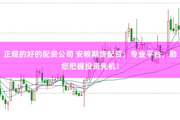 正规的好的配资公司 安粮期货配资：专业平台，助您把握投资先机！