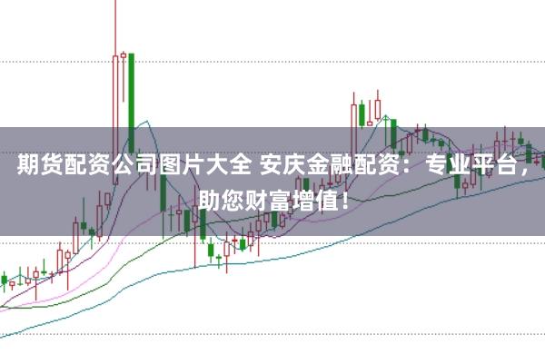 期货配资公司图片大全 安庆金融配资：专业平台，助您财富增值！