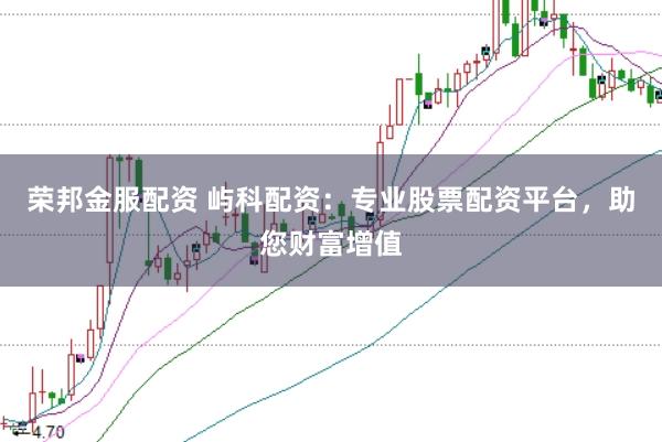 荣邦金服配资 屿科配资：专业股票配资平台，助您财富增值