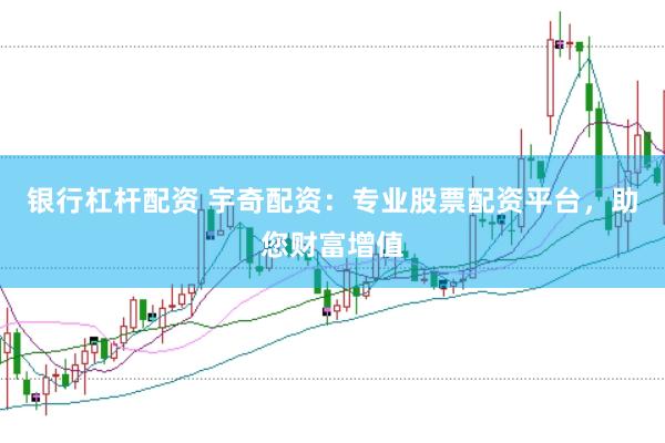银行杠杆配资 宇奇配资：专业股票配资平台，助您财富增值