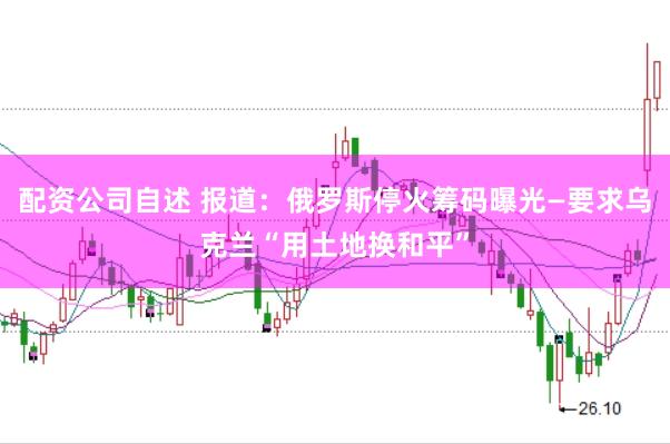 配资公司自述 报道：俄罗斯停火筹码曝光—要求乌克兰“用土地换和平”