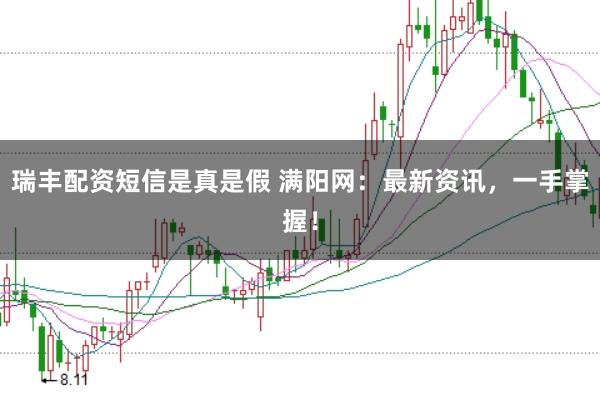 瑞丰配资短信是真是假 满阳网：最新资讯，一手掌握！