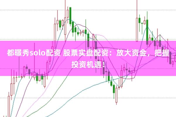 都暻秀solo配资 股票实盘配资：放大资金，把握投资机遇！