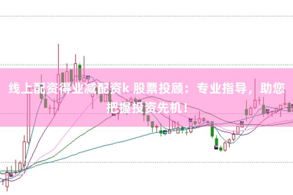 线上配资得业减配资k 股票投顾：专业指导，助您把握投资先机！