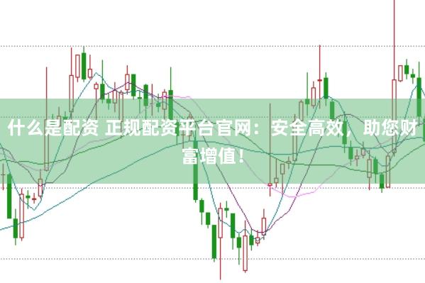 什么是配资 正规配资平台官网：安全高效，助您财富增值！