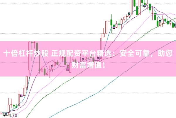 十倍杠杆炒股 正规配资平台精选：安全可靠，助您财富增值！