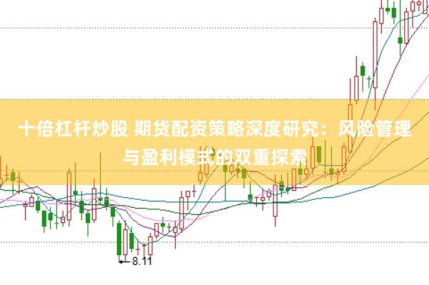 十倍杠杆炒股 期货配资策略深度研究：风险管理与盈利模式的双重探索