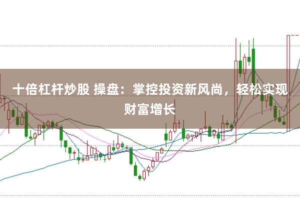 十倍杠杆炒股 操盘：掌控投资新风尚，轻松实现财富增长